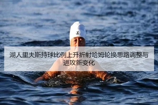 湖人里夫斯持球比例上升折射哈姆轮换思路调整与进攻新变化