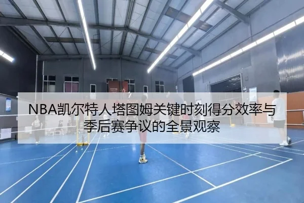 NBA凯尔特人塔图姆关键时刻得分效率与季后赛争议的全景观察