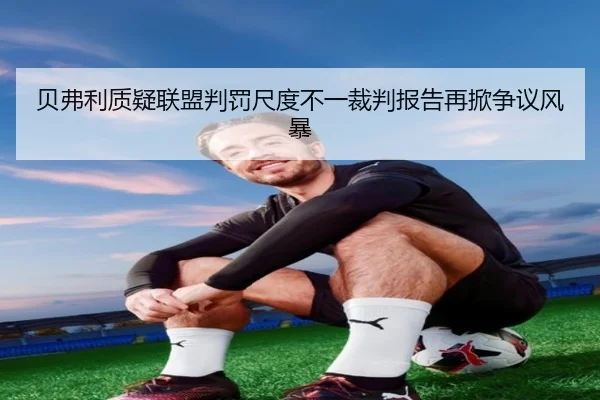 贝弗利质疑联盟判罚尺度不一裁判报告再掀争议风暴
